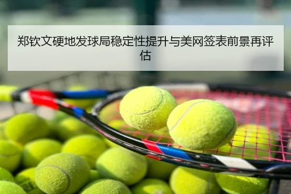 郑钦文硬地发球局稳定性提升与美网签表前景再评估