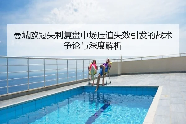 曼城欧冠失利复盘中场压迫失效引发的战术争论与深度解析