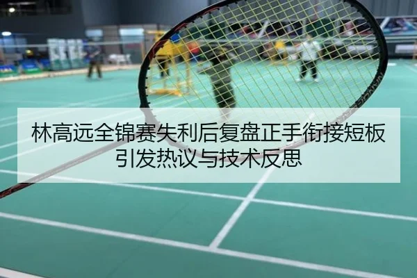 林高远全锦赛失利后复盘正手衔接短板引发热议与技术反思